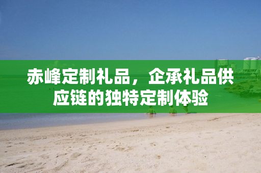 赤峰定制礼品，企承礼品供应链的独特定制体验